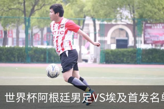 世界杯阿根廷男足VS埃及首发名单出炉，梅西PK萨拉赫，CCTV5直播