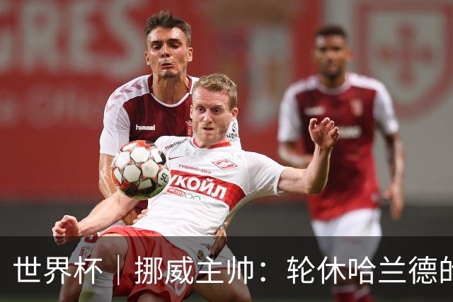 世界杯｜挪威主帅：轮休哈兰德的决定没问题