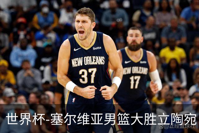 世界杯-塞尔维亚男篮大胜立陶宛 率先晋级四强