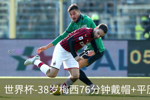 世界杯-38岁梅西76分钟戴帽+平历史纪录 阿根廷3-0阿尔及利亚