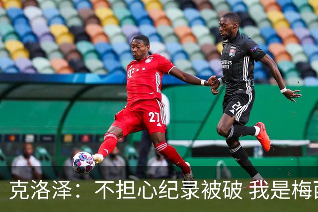 克洛泽：不担心纪录被破 我是梅西的超级粉丝 他是天才