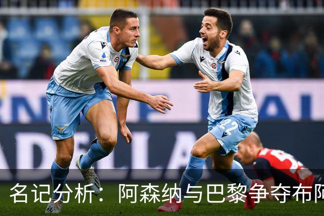 名记分析：阿森纳与巴黎争夺布阿迪，佐利斯加盟枪手前景乐观！