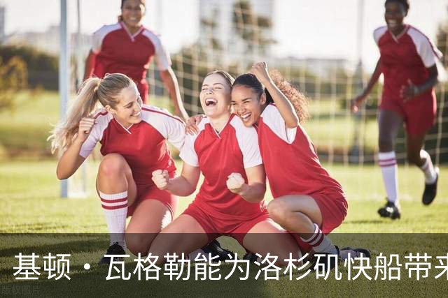 基顿·瓦格勒能为洛杉矶快船带来怎样的战力补充与长远价值