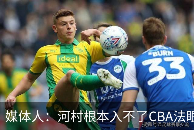 媒体人：河村根本入不了CBA法眼 除非有球队像签JCole那样搞噱头