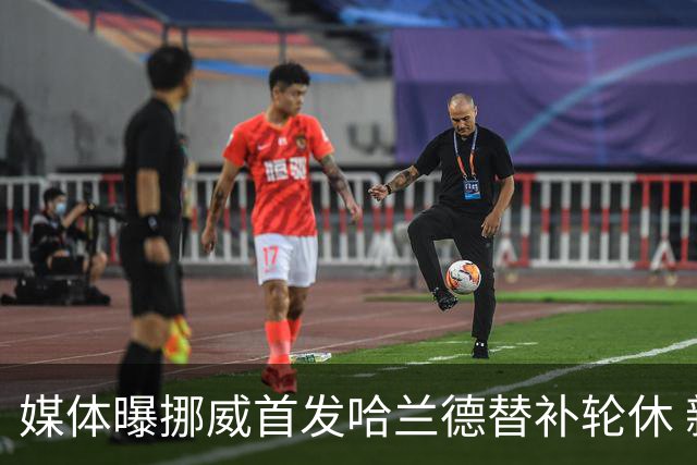 媒体曝挪威首发哈兰德替补轮休 新双骄大战无缘上演？