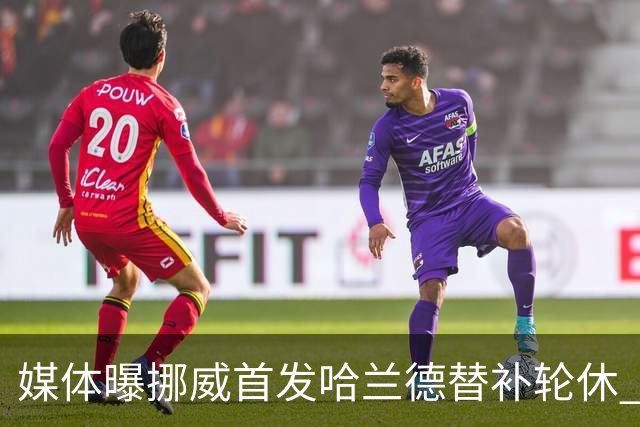 媒体曝挪威首发哈兰德替补轮休 新双骄大战无缘上演？