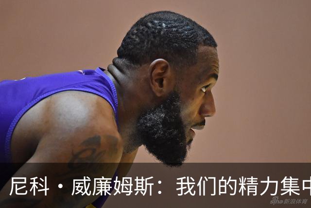 尼科·威廉姆斯：我们的精力集中在下场比赛 我的身体状态非常好