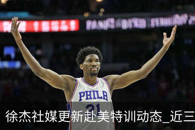 徐杰社媒更新赴美特训动态 近三次入选男篮集训均无缘正规大名单