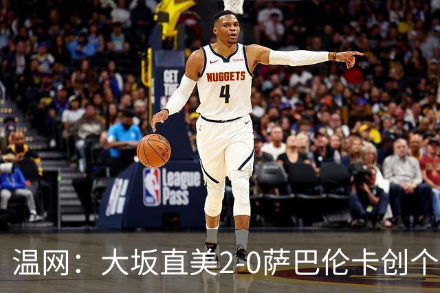 温网：大坂直美2-0萨巴伦卡创个人最佳 穆霍娃2-1进八强