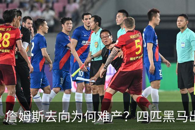 詹姆斯去向为何难产？四匹黑马出现加剧混乱