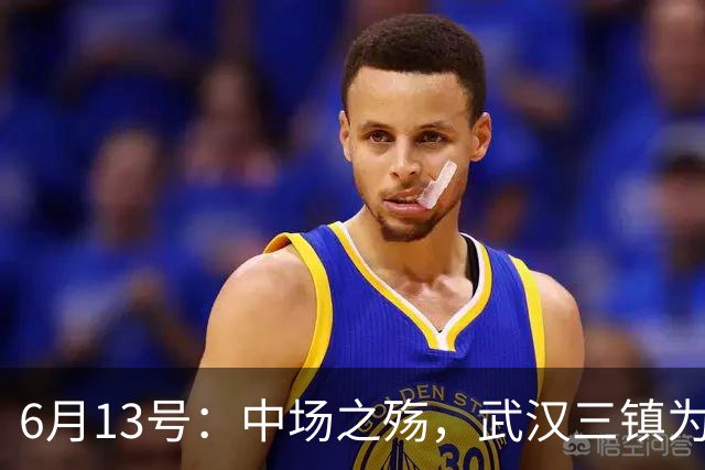 6月13号：中场之殇，武汉三镇为何偏爱引进中场国脚，难道防线问题不重要
