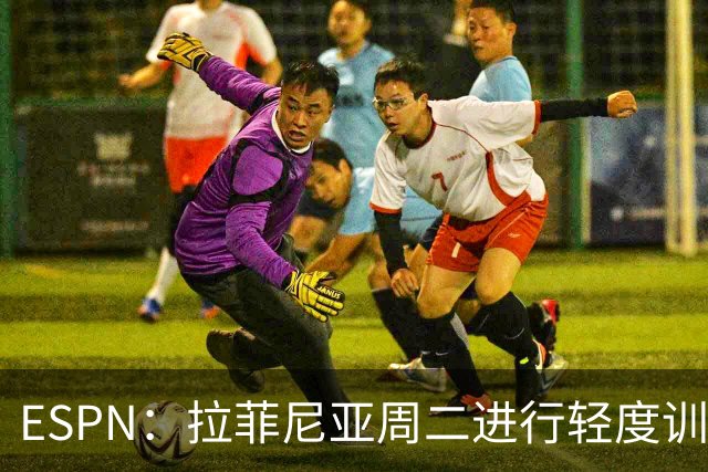 ESPN：拉菲尼亚周二进行轻度训练 但对挪威他不太可能上场