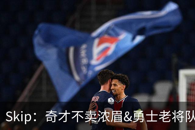 Skip：奇才不卖浓眉&勇士老将队构想破灭 詹库追需要浓眉